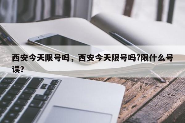 西安今天限号吗，西安今天限号吗?限什么号误？-第1张图片