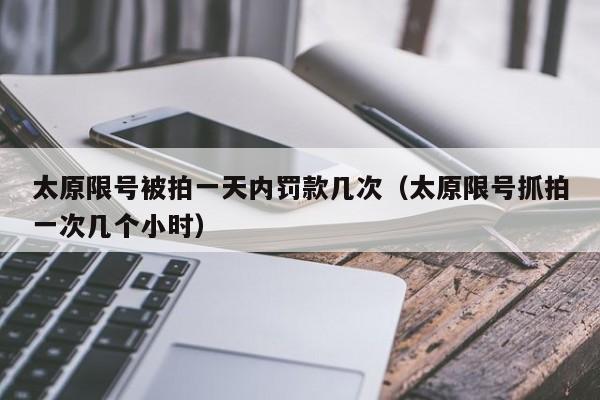 太原限号被拍一天内罚款几次（太原限号抓拍一次几个小时）-第1张图片