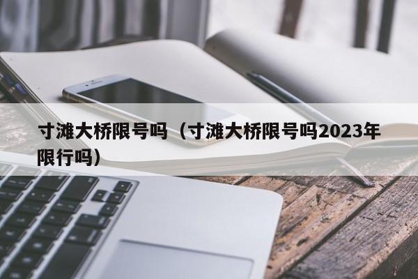 寸滩大桥限号吗（寸滩大桥限号吗2023年限行吗）-第1张图片