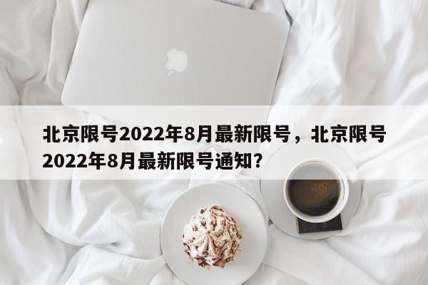 北京限号2022年8月最新限号，北京限号2022年8月最新限号通知？-第1张图片