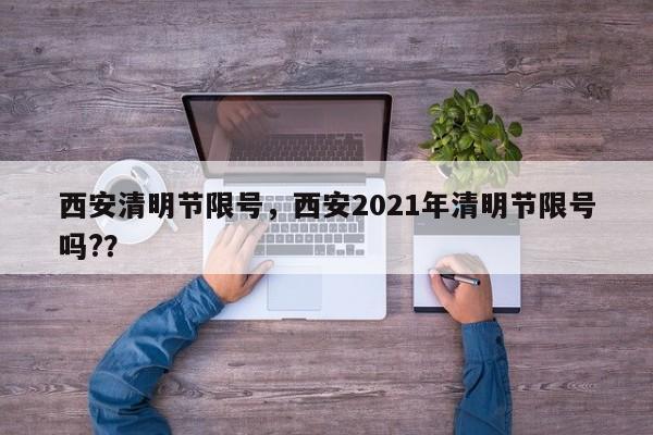 西安清明节限号，西安2021年清明节限号吗?？-第1张图片