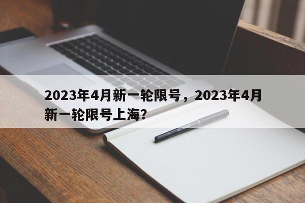 2023年4月新一轮限号，2023年4月新一轮限号上海？-第1张图片