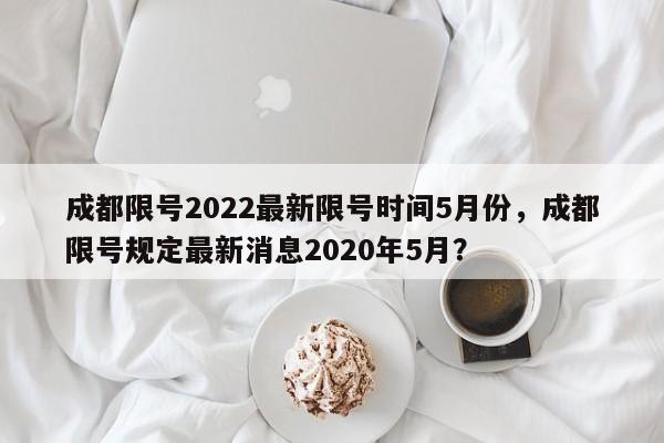 成都限号2022最新限号时间5月份，成都限号规定最新消息2020年5月？-第1张图片