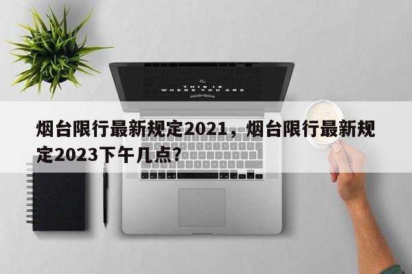 烟台限行最新规定2021，烟台限行最新规定2023下午几点？-第1张图片