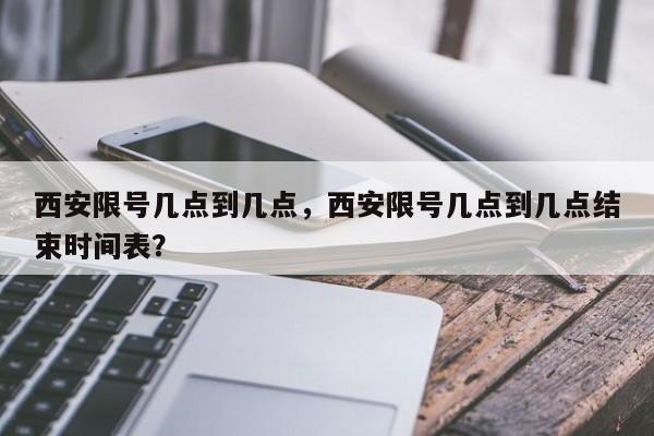 西安限号几点到几点，西安限号几点到几点结束时间表？-第1张图片