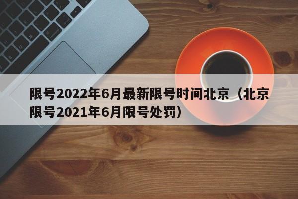 限号2022年6月最新限号时间北京（北京限号2021年6月限号处罚）-第1张图片