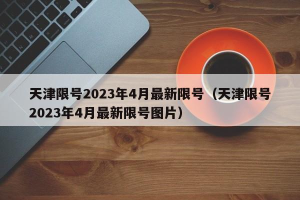 天津限号2023年4月最新限号（天津限号2023年4月最新限号图片）-第1张图片