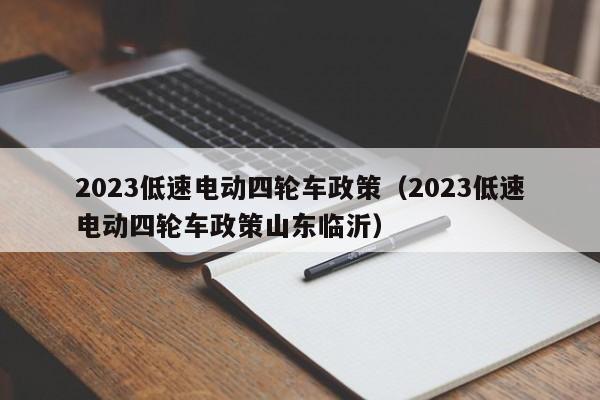 2023低速电动四轮车政策（2023低速电动四轮车政策山东临沂）-第1张图片