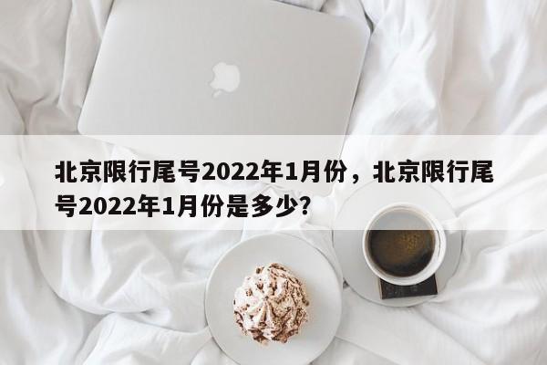 北京限行尾号2022年1月份，北京限行尾号2022年1月份是多少？-第1张图片