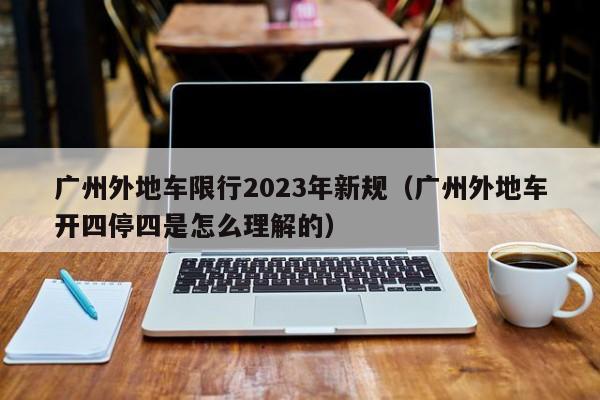 广州外地车限行2023年新规（广州外地车开四停四是怎么理解的）-第1张图片