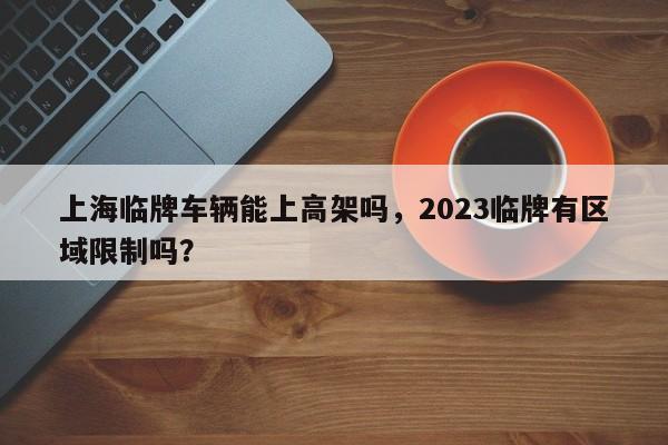 上海临牌车辆能上高架吗，2023临牌有区域限制吗？-第1张图片