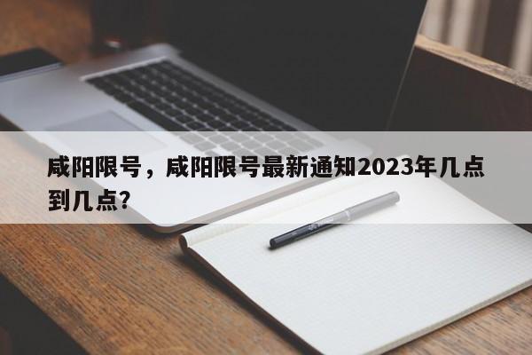 咸阳限号，咸阳限号最新通知2023年几点到几点？-第1张图片