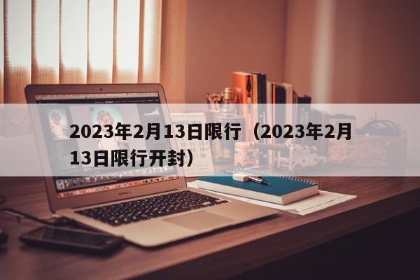 2023年2月13日限行（2023年2月13日限行开封）-第1张图片