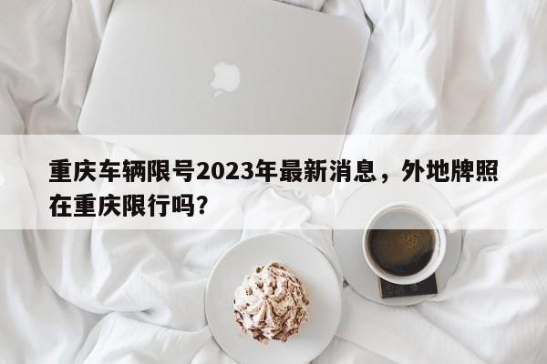 重庆车辆限号2023年最新消息，外地牌照在重庆限行吗？-第1张图片