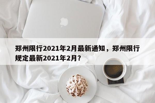 郑州限行2021年2月最新通知，郑州限行规定最新2021年2月？-第1张图片