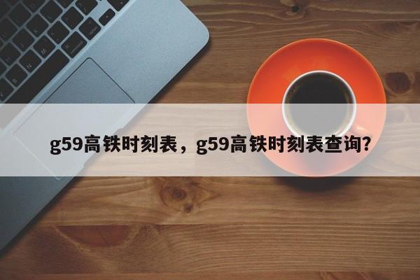 g59高铁时刻表，g59高铁时刻表查询？-第1张图片