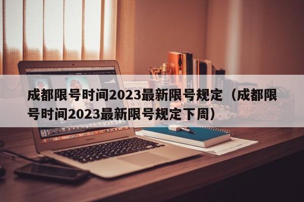 成都限号时间2023最新限号规定（成都限号时间2023最新限号规定下周）-第1张图片