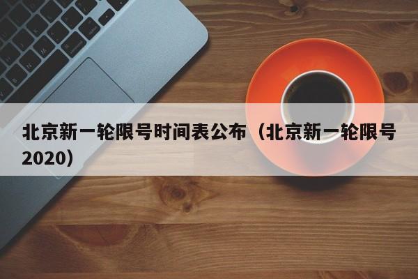 北京新一轮限号时间表公布（北京新一轮限号2020）-第1张图片