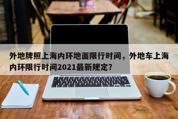 外地牌照上海内环地面限行时间，外地车上海内环限行时间2021最新规定？-第1张图片