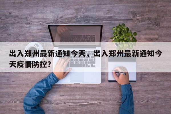 出入郑州最新通知今天，出入郑州最新通知今天疫情防控？-第1张图片