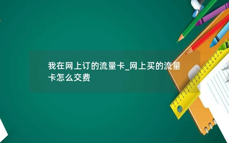 我在网上订的流量卡_网上买的流量卡怎么交费-第1张图片