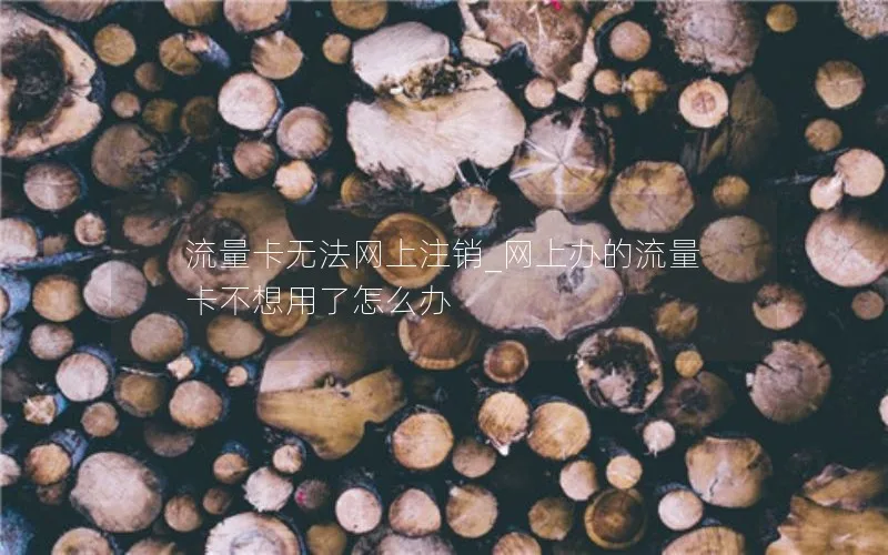 流量卡无法网上注销_网上办的流量卡不想用了怎么办-第1张图片