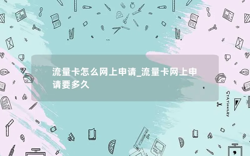 流量卡怎么网上申请_流量卡网上申请要多久-第1张图片