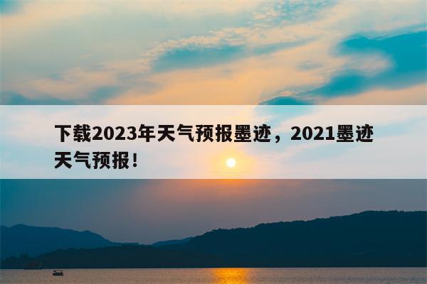 下载2023年天气预报墨迹，2021墨迹天气预报！-第1张图片