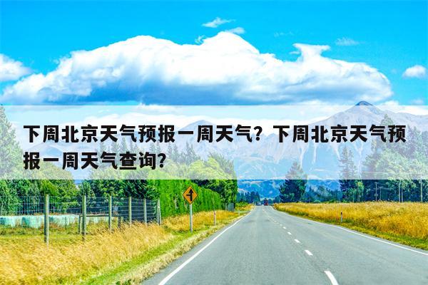 下周北京天气预报一周天气？下周北京天气预报一周天气查询？-第1张图片