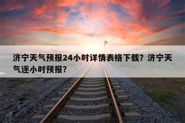 济宁天气预报24小时详情表格下载？济宁天气逐小时预报？-第1张图片