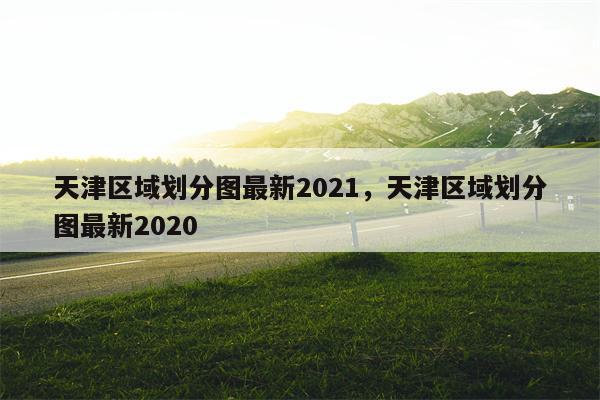 天津区域划分图最新2021，天津区域划分图最新2020-第1张图片