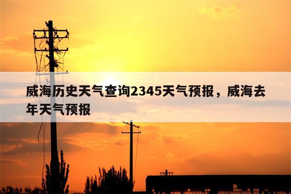 威海历史天气查询2345天气预报，威海去年天气预报-第1张图片