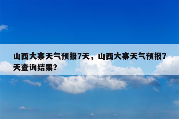 山西大寨天气预报7天，山西大寨天气预报7天查询结果？-第1张图片