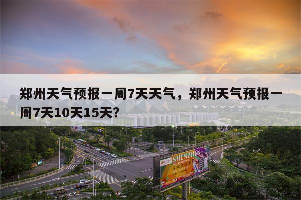 郑州天气预报一周7天天气，郑州天气预报一周7天10天15天？-第1张图片