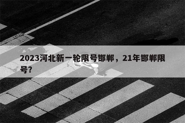 2023河北新一轮限号邯郸，21年邯郸限号？-第1张图片