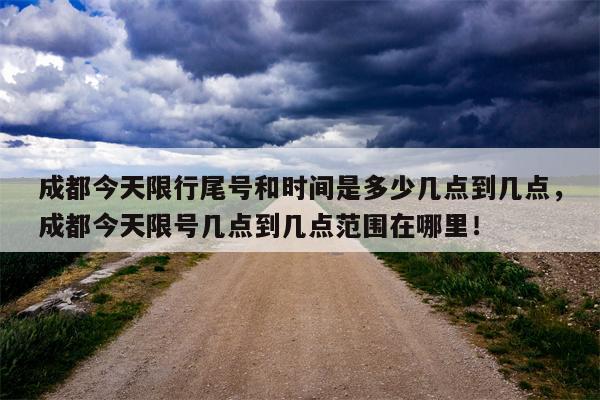 成都今天限行尾号和时间是多少几点到几点，成都今天限号几点到几点范围在哪里！-第1张图片