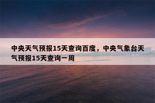 中央天气预报15天查询百度，中央气象台天气预报15天查询一周-第1张图片