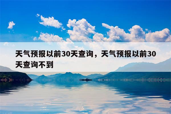 天气预报以前30天查询，天气预报以前30天查询不到-第1张图片