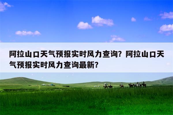 阿拉山口天气预报实时风力查询？阿拉山口天气预报实时风力查询最新？-第1张图片