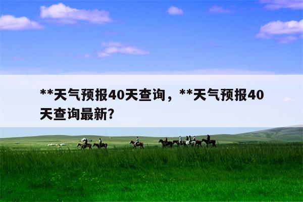 **天气预报40天查询，**天气预报40天查询最新？-第1张图片