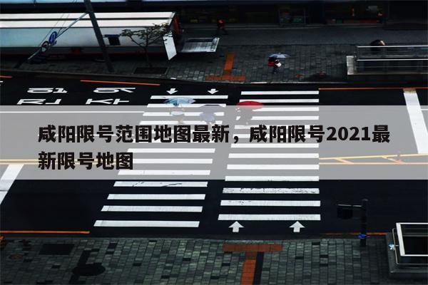 咸阳限号范围地图最新，咸阳限号2021最新限号地图-第1张图片