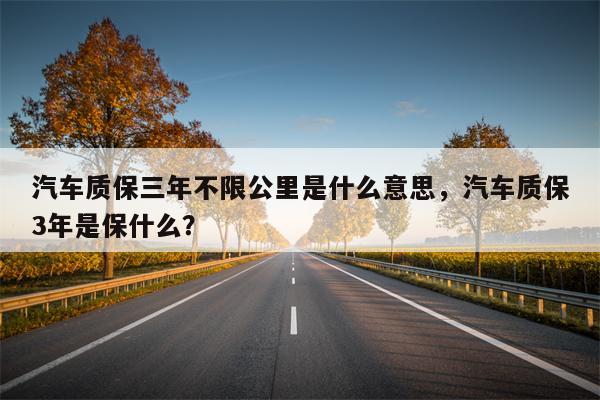 汽车质保三年不限公里是什么意思，汽车质保3年是保什么？-第1张图片