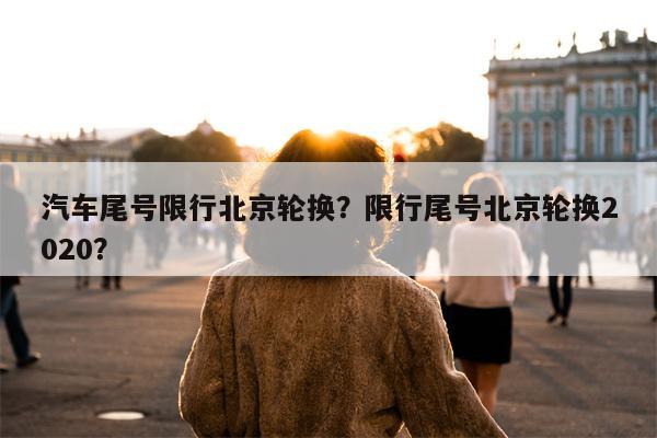 汽车尾号限行北京轮换？限行尾号北京轮换2020？-第1张图片