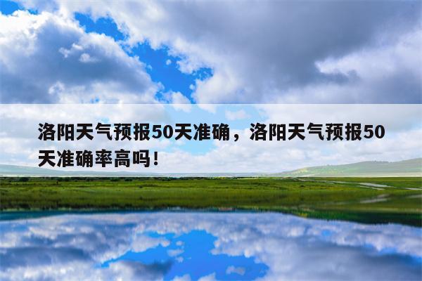 洛阳天气预报50天准确，洛阳天气预报50天准确率高吗！-第1张图片