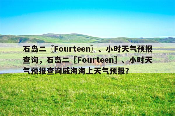 石岛二〖Fourteen〗、小时天气预报查询，石岛二〖Fourteen〗、小时天气预报查询威海海上天气预报？-第1张图片