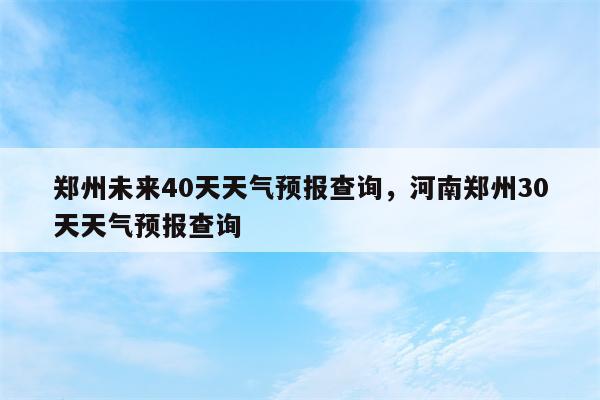 郑州未来40天天气预报查询，河南郑州30天天气预报查询-第1张图片