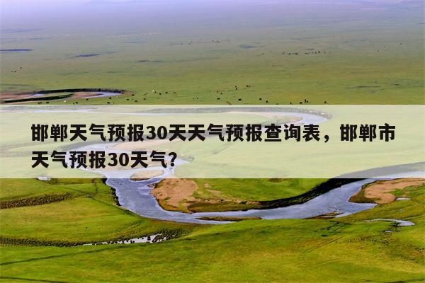 邯郸天气预报30天天气预报查询表，邯郸市天气预报30天气？-第1张图片