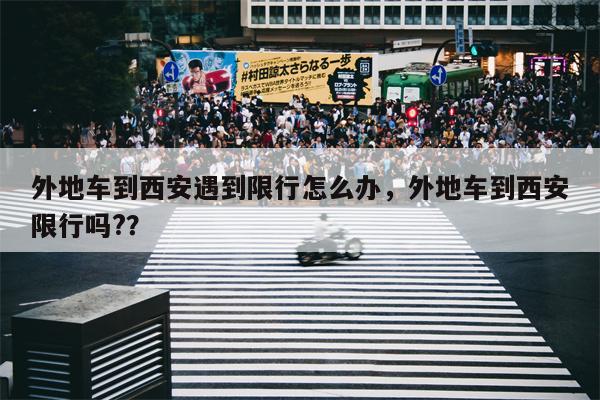 外地车到西安遇到限行怎么办，外地车到西安限行吗?？-第1张图片