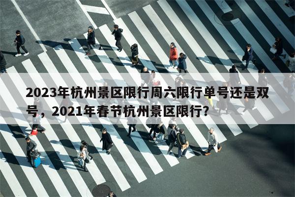 2023年杭州景区限行周六限行单号还是双号，2021年春节杭州景区限行？-第1张图片