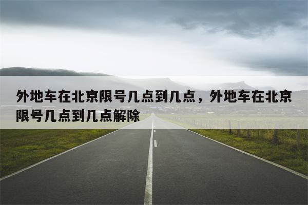 外地车在北京限号几点到几点，外地车在北京限号几点到几点解除-第1张图片